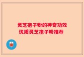 灵芝孢子粉的神奇功效 优质灵芝孢子粉推荐