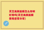 灵芝美颜面膜怎么样啊好用吗(灵芝美颜面膜使用感受分享)