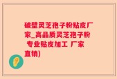 破壁灵芝孢子粉贴皮厂家_高品质灵芝孢子粉 专业贴皮加工 厂家直销)