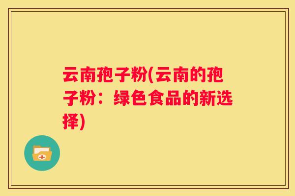 云南孢子粉(云南的孢子粉：绿色食品的新选择)