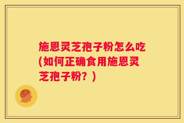施恩灵芝孢子粉怎么吃(如何正确食用施恩灵芝孢子粉？)