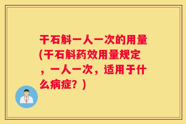 干石斛一人一次的用量(干石斛用量规定，一人一次，适用于什么症？)