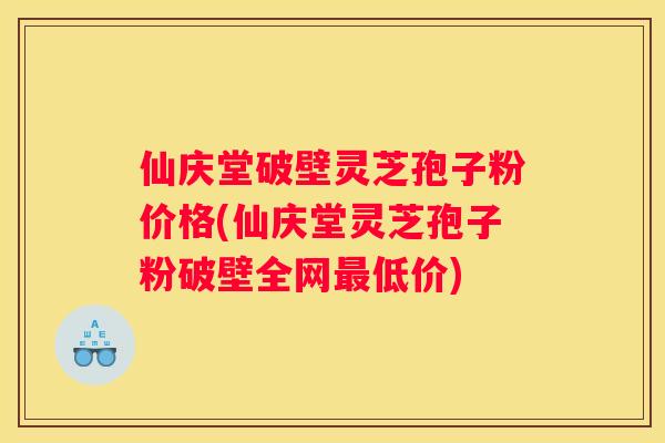 仙庆堂破壁灵芝孢子粉价格(仙庆堂灵芝孢子粉破壁全网低价)
