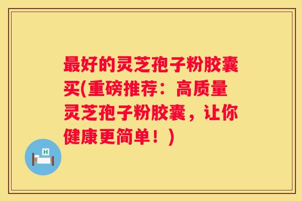 好的灵芝孢子粉胶囊买(重磅推荐:高质量灵芝孢子粉胶囊,让你健康更简单!) 好的灵芝孢子粉胶囊买(重磅推荐:高质量灵芝孢子粉胶囊,让你健康更简单!)