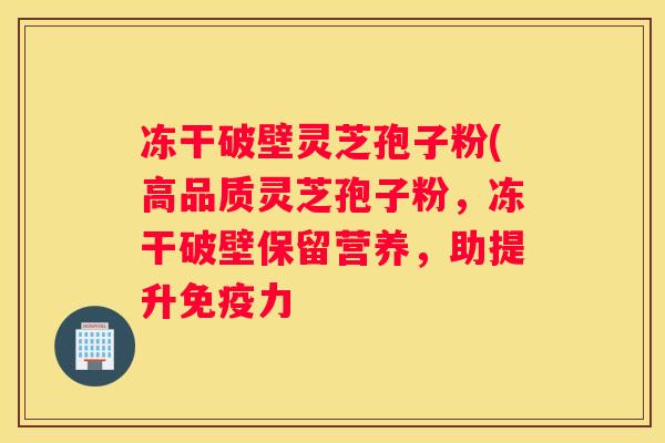 冻干破壁灵芝孢子粉(高品质灵芝孢子粉，冻干破壁保留营养，助提升免疫力