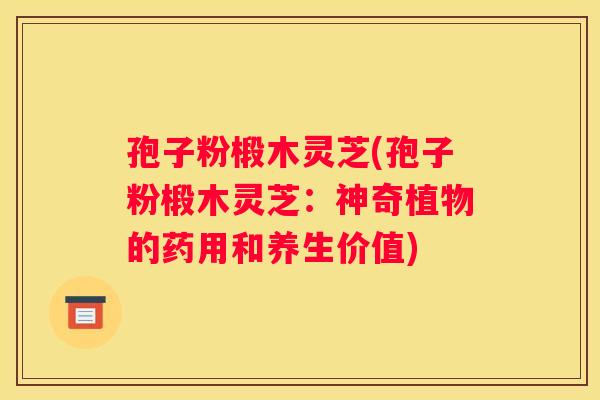 孢子粉椴木灵芝(孢子粉椴木灵芝：神奇植物的药用和养生价值)