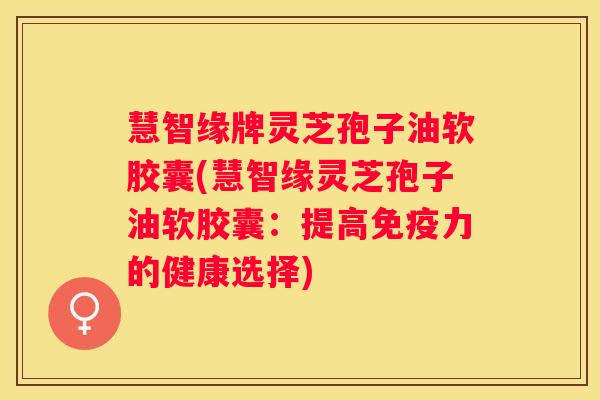 慧智缘牌灵芝孢子油软胶囊(慧智缘灵芝孢子油软胶囊：提高免疫力的健康选择)