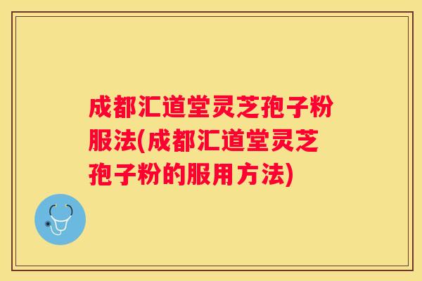 成都汇道堂灵芝孢子粉服法(成都汇道堂灵芝孢子粉的服用方法)