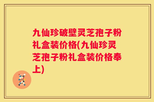 九仙珍破壁灵芝孢子粉礼盒装价格(九仙珍灵芝孢子粉礼盒装价格奉上)
