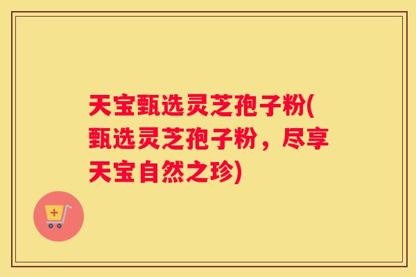 天宝甄选灵芝孢子粉(甄选灵芝孢子粉，尽享天宝自然之珍)