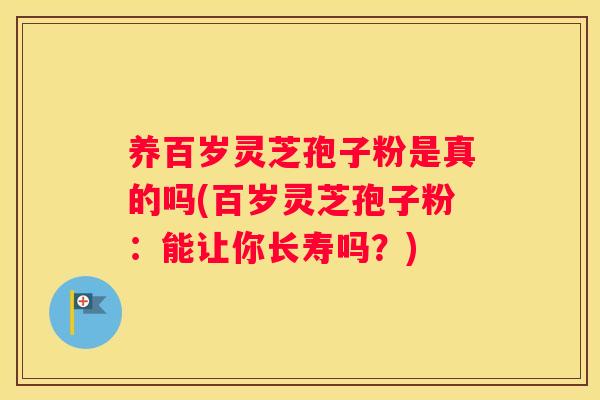 养百岁灵芝孢子粉是真的吗(百岁灵芝孢子粉：能让你长寿吗？)