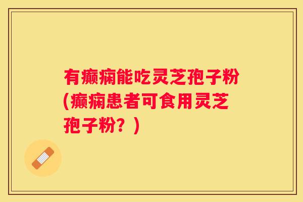 有癫痫能吃灵芝孢子粉(癫痫患者可食用灵芝孢子粉？)