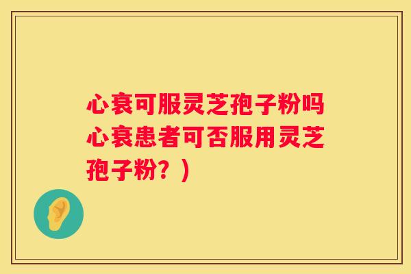 心衰可服灵芝孢子粉吗心衰患者可否服用灵芝孢子粉？)