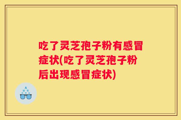 吃了灵芝孢子粉有症状(吃了灵芝孢子粉后出现症状)