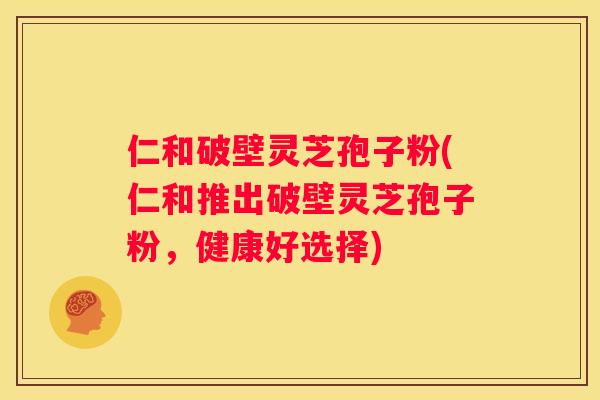 仁和破壁灵芝孢子粉(仁和推出破壁灵芝孢子粉,健康好选择) 仁和破壁灵芝孢子粉(仁和推出破壁灵芝孢子粉,健康好选择)