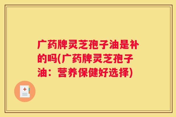 广药牌灵芝孢子油是补的吗(广药牌灵芝孢子油：营养保健好选择)