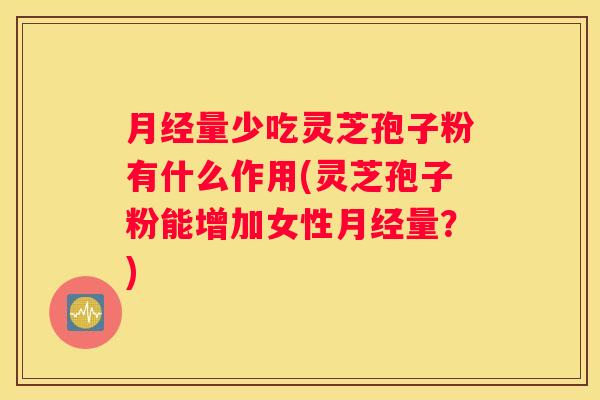 量少吃灵芝孢子粉有什么作用(灵芝孢子粉能增加女性量？)