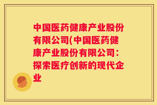 中国医药健康产业股份有限公司(中国医药健康产业股份有限公司：探索医疗创新的现代企业