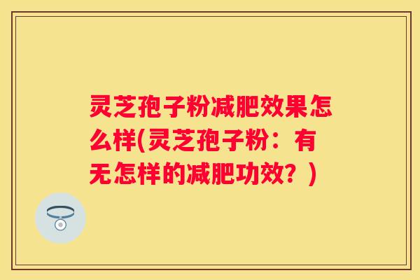 灵芝孢子粉效果怎么样(灵芝孢子粉：有无怎样的功效？)
