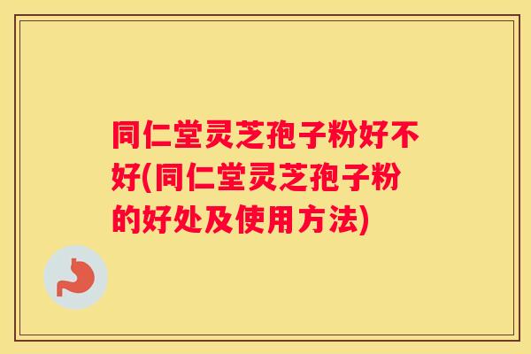 同仁堂灵芝孢子粉好不好(同仁堂灵芝孢子粉的好处及使用方法)
