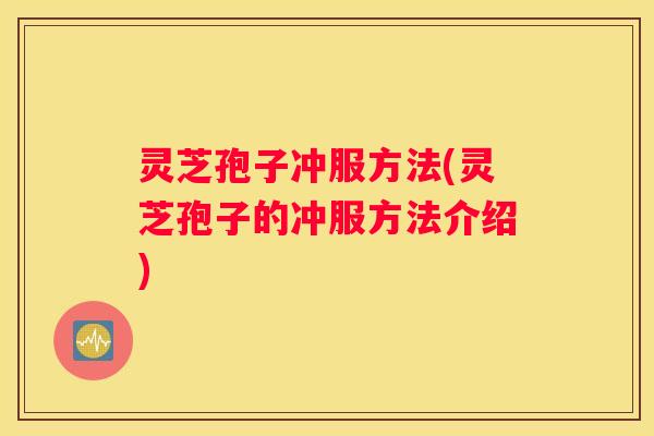灵芝孢子冲服方法(灵芝孢子的冲服方法介绍)