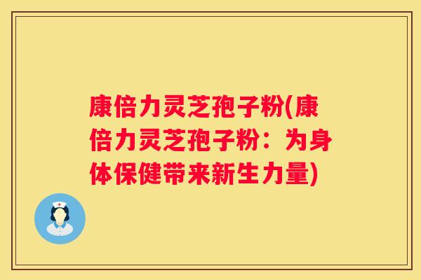 康倍力灵芝孢子粉(康倍力灵芝孢子粉：为身体保健带来新生力量)