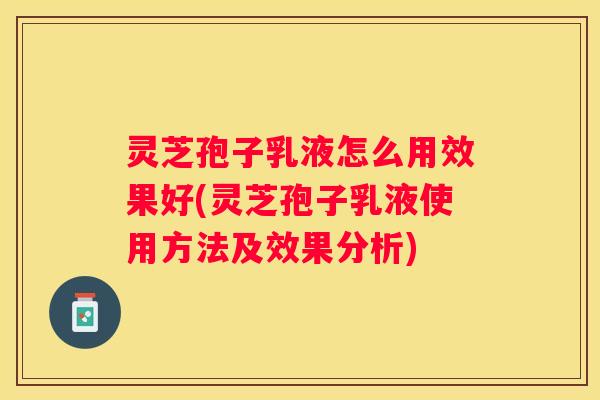 灵芝孢子乳液怎么用效果好(灵芝孢子乳液使用方法及效果分析)