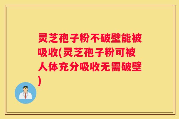 灵芝孢子粉不破壁能被吸收(灵芝孢子粉可被人体充分吸收无需破壁)