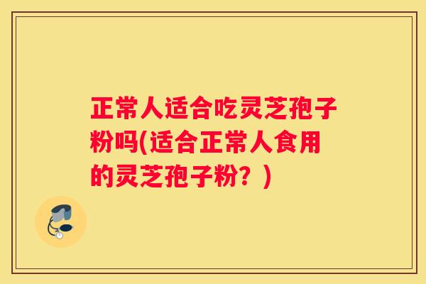 正常人适合吃灵芝孢子粉吗(适合正常人食用的灵芝孢子粉？)