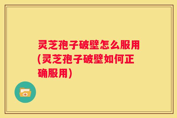 灵芝孢子破壁怎么服用(灵芝孢子破壁如何正确服用)