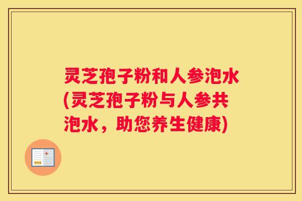 灵芝孢子粉和人参泡水(灵芝孢子粉与人参共泡水，助您养生健康)