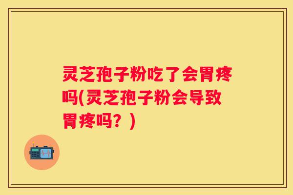 灵芝孢子粉吃了会胃疼吗(灵芝孢子粉会导致胃疼吗?) 灵芝孢子粉吃了会胃疼吗(灵芝孢子粉会导致胃疼吗?)