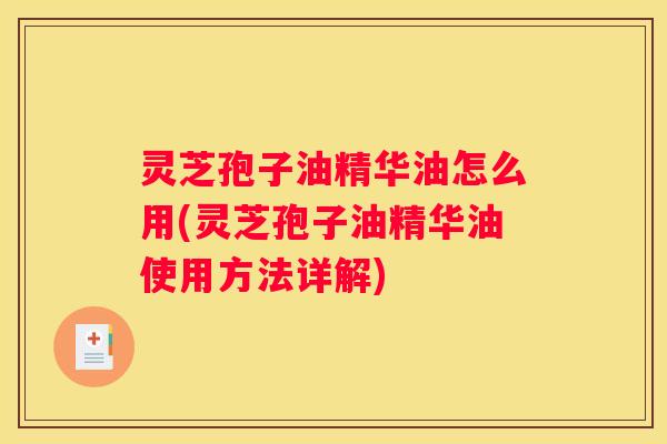 灵芝孢子油精华油怎么用(灵芝孢子油精华油使用方法详解)