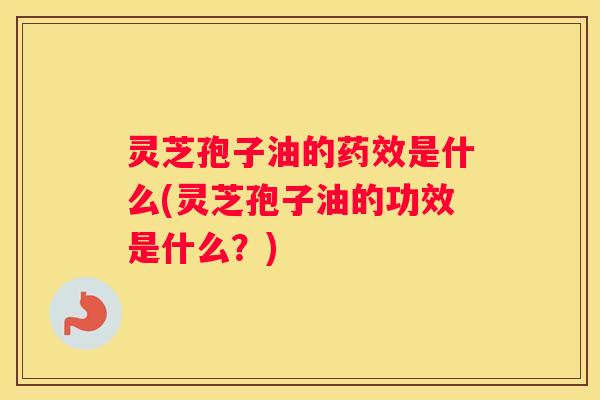 灵芝孢子油的是什么(灵芝孢子油的功效是什么?) 灵芝孢子油的是什么(灵芝孢子油的功效是什么?)
