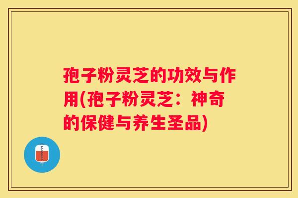 孢子粉灵芝的功效与作用(孢子粉灵芝：神奇的保健与养生圣品)