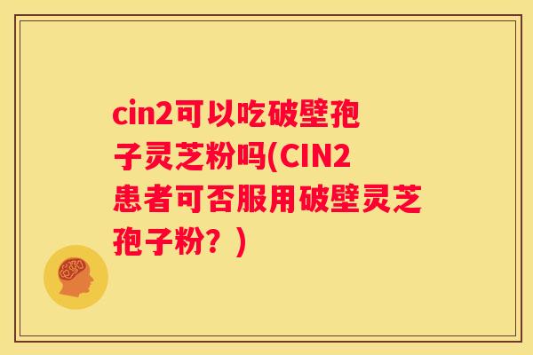 cin2可以吃破壁孢子灵芝粉吗(CIN2患者可否服用破壁灵芝孢子粉？)