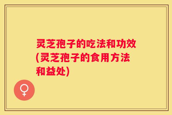 灵芝孢子的吃法和功效(灵芝孢子的食用方法和益处) 灵芝孢子的吃法和功效(灵芝孢子的食用方法和益处)