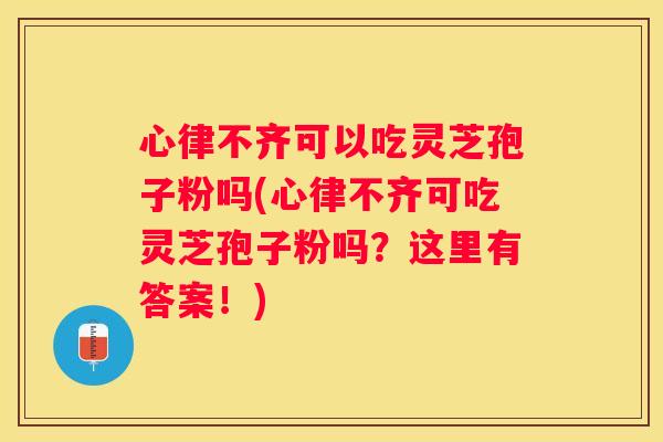 心律不齐可以吃灵芝孢子粉吗(心律不齐可吃灵芝孢子粉吗？这里有答案！)