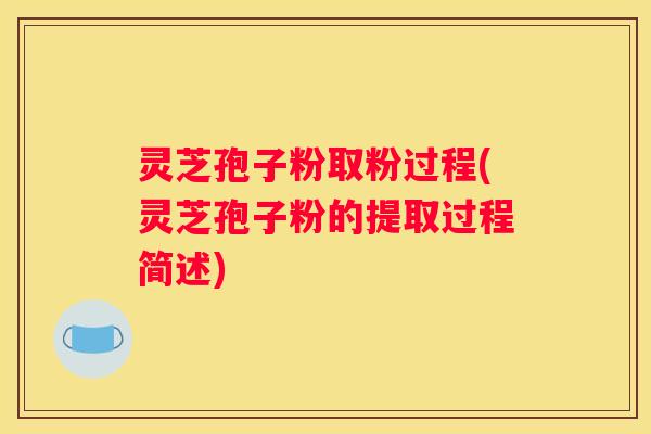 灵芝孢子粉取粉过程(灵芝孢子粉的提取过程简述) 灵芝孢子粉取粉过程(灵芝孢子粉的提取过程简述)