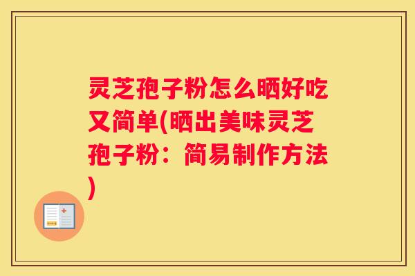 灵芝孢子粉怎么晒好吃又简单(晒出美味灵芝孢子粉:简易制作方法) 灵芝孢子粉怎么晒好吃又简单(晒出美味灵芝孢子粉:简易制作方法)