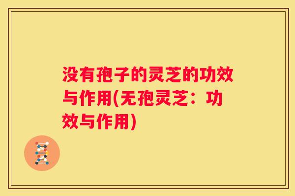 没有孢子的灵芝的功效与作用(无孢灵芝:功效与作用) 没有孢子的灵芝的功效与作用(无孢灵芝:功效与作用)