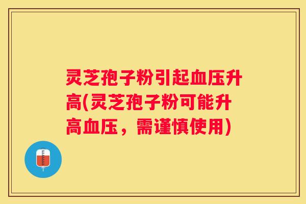 灵芝孢子粉引起升高(灵芝孢子粉可能升高,需谨慎使用) 灵芝孢子粉引起升高(灵芝孢子粉可能升高,需谨慎使用)