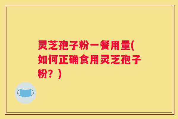 灵芝孢子粉一餐用量(如何正确食用灵芝孢子粉？)