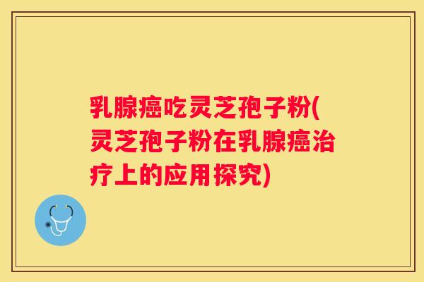 乳腺吃灵芝孢子粉(灵芝孢子粉在乳腺上的应用探究)