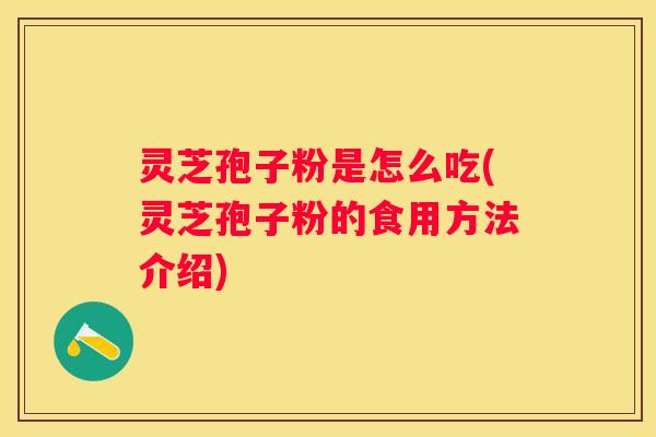 灵芝孢子粉是怎么吃(灵芝孢子粉的食用方法介绍)