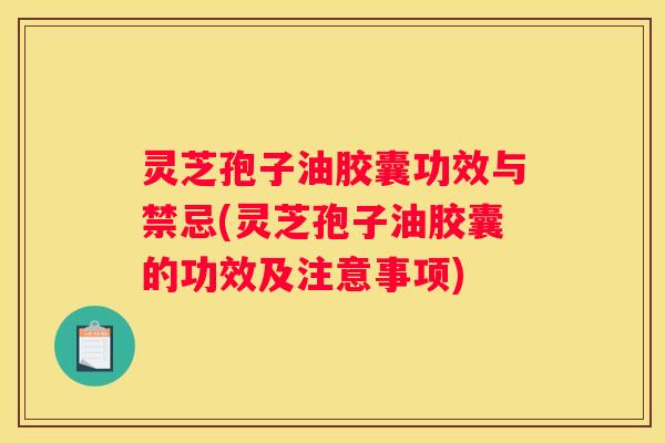 灵芝孢子油胶囊功效与禁忌(灵芝孢子油胶囊的功效及注意事项)