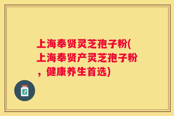 上海奉贤灵芝孢子粉(上海奉贤产灵芝孢子粉，健康养生首选)