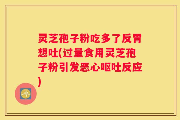 灵芝孢子粉吃多了反胃想吐(过量食用灵芝孢子粉引发恶心反应)