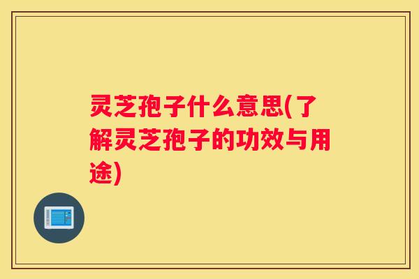 灵芝孢子什么意思(了解灵芝孢子的功效与用途)