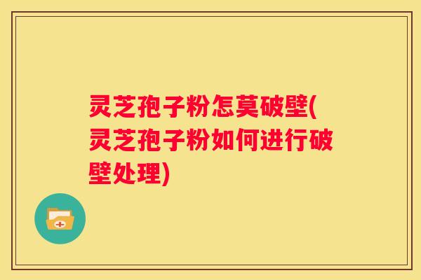 灵芝孢子粉怎莫破壁(灵芝孢子粉如何进行破壁处理)